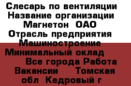 Слесарь по вентиляции › Название организации ­ Магнетон, ОАО › Отрасль предприятия ­ Машиностроение › Минимальный оклад ­ 20 000 - Все города Работа » Вакансии   . Томская обл.,Кедровый г.